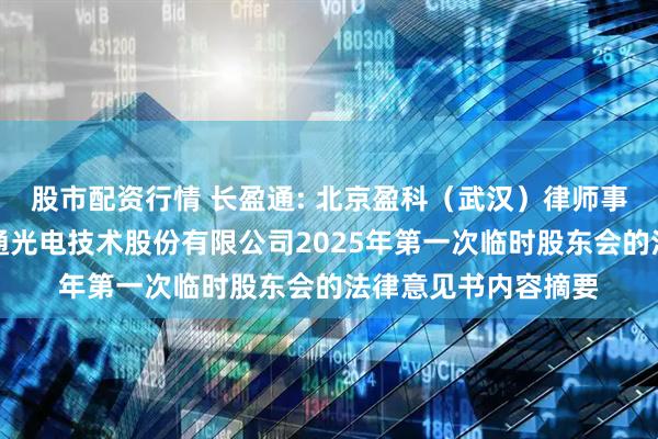 股市配资行情 长盈通: 北京盈科（武汉）律师事务所关于武汉长盈通光电技术股份有限公司2025年第一次临时股东会的法律意见书内容摘要