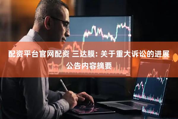 配资平台官网配资 三达膜: 关于重大诉讼的进展公告内容摘要