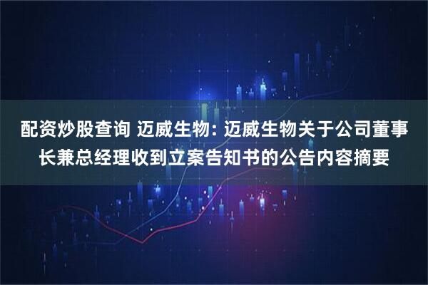 配资炒股查询 迈威生物: 迈威生物关于公司董事长兼总经理收到立案告知书的公告内容摘要