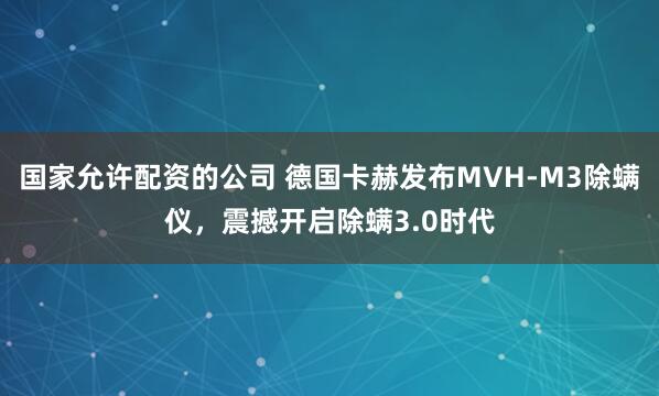 国家允许配资的公司 德国卡赫发布MVH-M3除螨仪，震撼开启除螨3.0时代