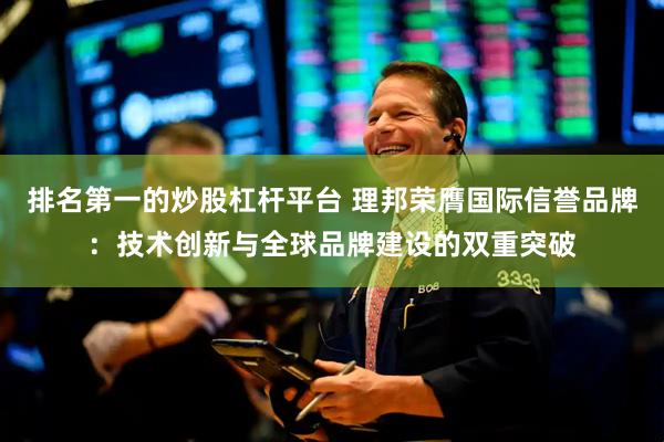 排名第一的炒股杠杆平台 理邦荣膺国际信誉品牌：技术创新与全球品牌建设的双重突破