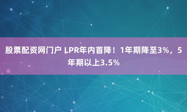 股票配资网门户 LPR年内首降！1年期降至3%，5年期以上3.5%
