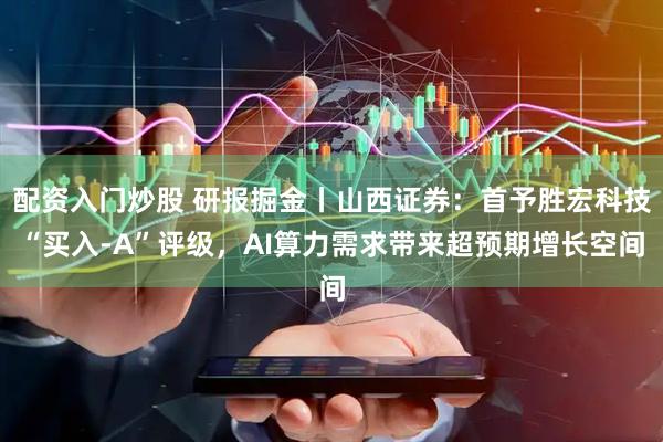 配资入门炒股 研报掘金丨山西证券：首予胜宏科技“买入-A”评级，AI算力需求带来超预期增长空间