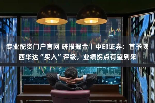 专业配资门户官网 研报掘金丨中邮证券：首予陕西华达“买入”评级，业绩拐点有望到来