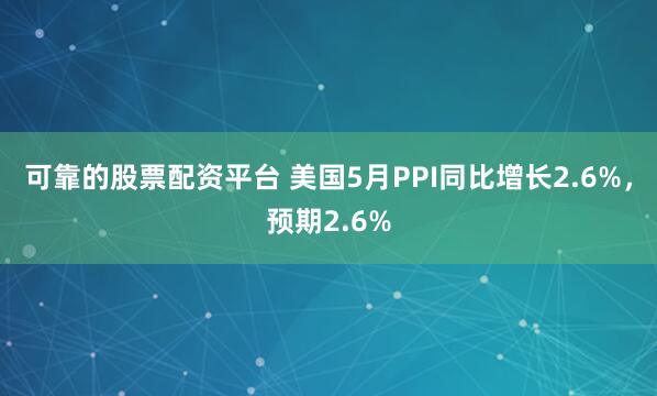 可靠的股票配资平台 美国5月PPI同比增长2.6%，预期2.6%