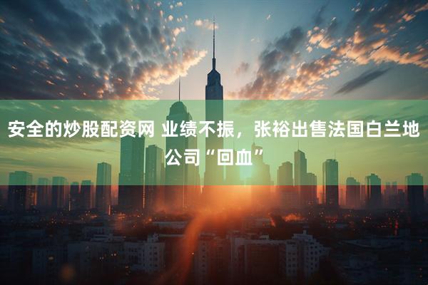 安全的炒股配资网 业绩不振，张裕出售法国白兰地公司“回血”