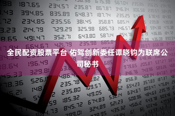 全民配资股票平台 佑驾创新委任谭晓钧为联席公司秘书