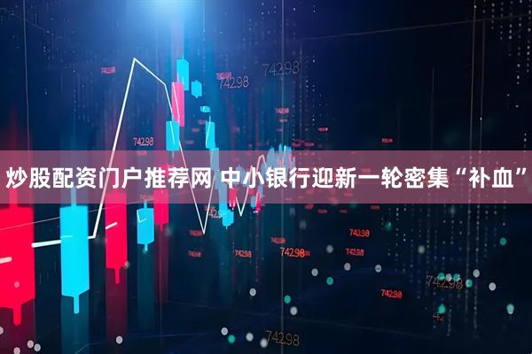 炒股配资门户推荐网 中小银行迎新一轮密集“补血”