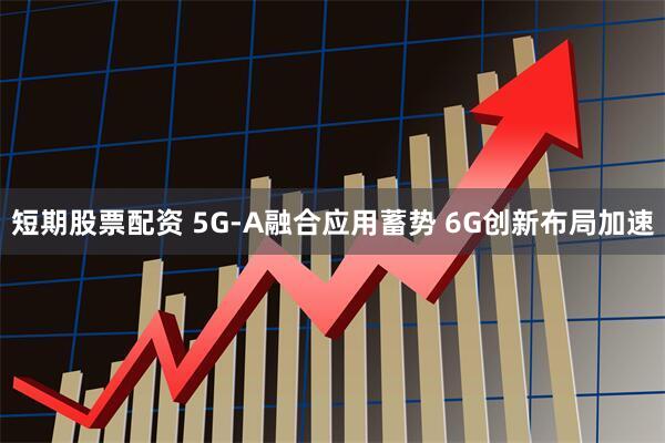 短期股票配资 5G-A融合应用蓄势 6G创新布局加速