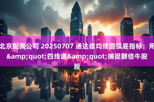 北京配资公司 20250707 通达信均线圆弧底指标：用&quot;四线谱&quot;捕捉翻倍牛股