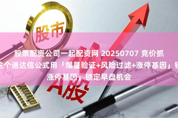 股票配资公司一起配资网 20250707 竞价抓涨停稳了！这个通达信公式用「爆量验证+风险过滤+涨停基因」锁定早盘机会