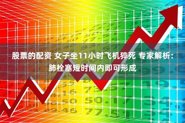 股票的配资 女子坐11小时飞机猝死 专家解析：肺栓塞短时间内即可形成