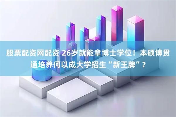 股票配资网配资 26岁就能拿博士学位！本硕博贯通培养何以成大学招生“新王牌”？