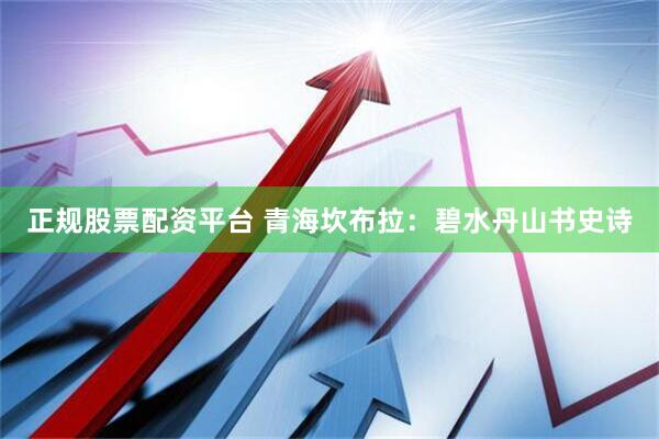 正规股票配资平台 青海坎布拉：碧水丹山书史诗