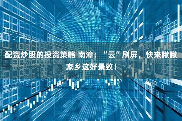 配资炒股的投资策略 南漳：“云”刷屏，快来瞅瞅家乡这好景致！