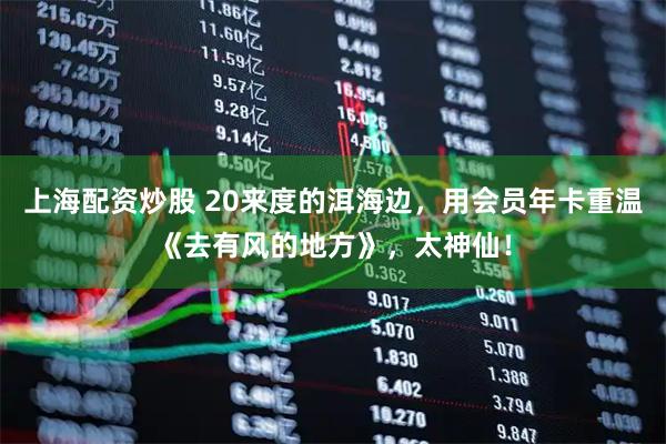 上海配资炒股 20来度的洱海边，用会员年卡重温《去有风的地方》，太神仙！