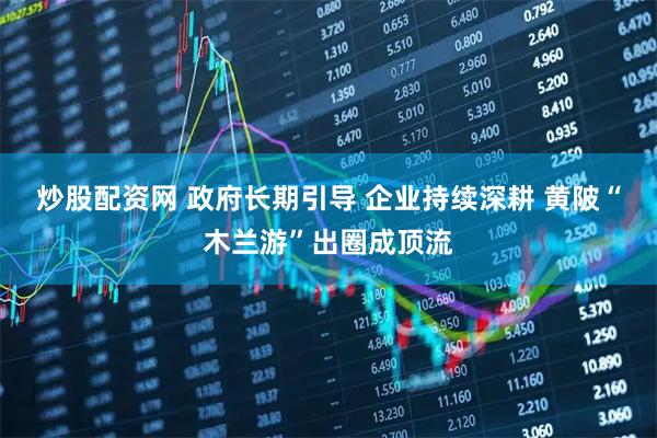炒股配资网 政府长期引导 企业持续深耕 黄陂“木兰游”出圈成顶流
