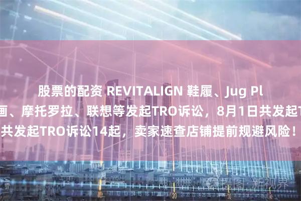 股票的配资 REVITALIGN 鞋履、Jug Plug 水桶盖、拟人化动物油画、摩托罗拉、联想等发起TRO诉讼，8月1日共发起TRO诉讼14起，卖家速查店铺提前规避风险！_原告_产品_信息