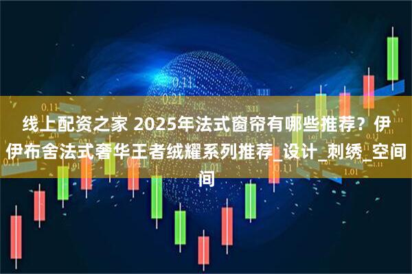 线上配资之家 2025年法式窗帘有哪些推荐？伊伊布舍法式奢华王者绒耀系列推荐_设计_刺绣_空间