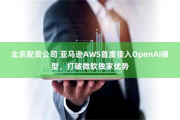 北京配资公司 亚马逊AWS首度接入OpenAI模型，打破微软独家优势