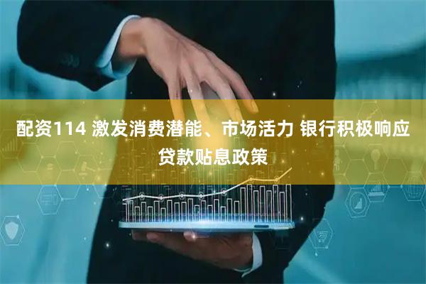 配资114 激发消费潜能、市场活力 银行积极响应贷款贴息政策