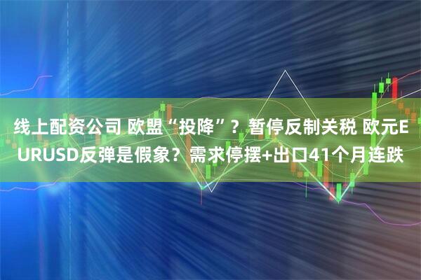 线上配资公司 欧盟“投降”？暂停反制关税 欧元EURUSD反弹是假象？需求停摆+出口41个月连跌