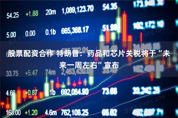 股票配资合作 特朗普：药品和芯片关税将于“未来一周左右”宣布