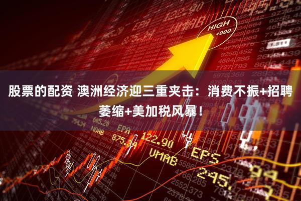 股票的配资 澳洲经济迎三重夹击：消费不振+招聘萎缩+美加税风暴！