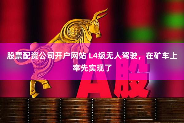 股票配资公司开户网站 L4级无人驾驶，在矿车上率先实现了