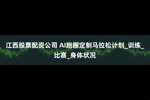 江西股票配资公司 AI跑圈定制马拉松计划_训练_比赛_身体状况