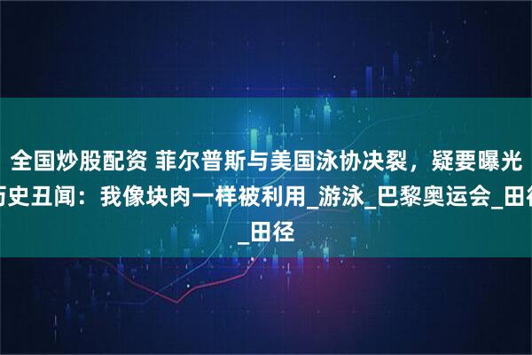 全国炒股配资 菲尔普斯与美国泳协决裂，疑要曝光历史丑闻：我像块肉一样被利用_游泳_巴黎奥运会_田径