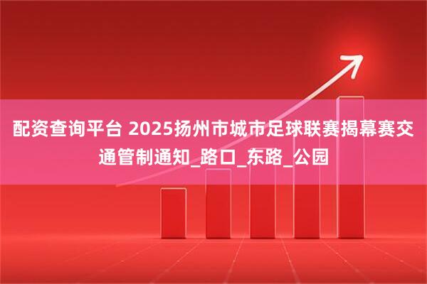 配资查询平台 2025扬州市城市足球联赛揭幕赛交通管制通知_路口_东路_公园