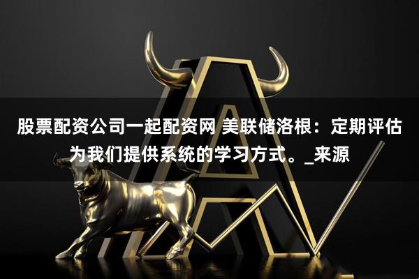 股票配资公司一起配资网 美联储洛根：定期评估为我们提供系统的学习方式。_来源