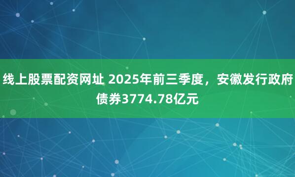 线上股票配资网址 2025年前三季度,安徽发行政府债券3774.78亿元