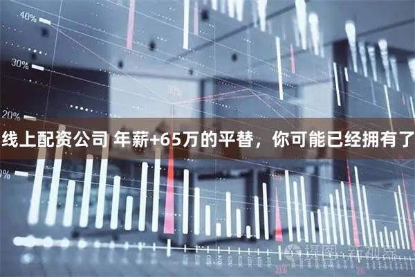 线上配资公司 年薪+65万的平替，你可能已经拥有了