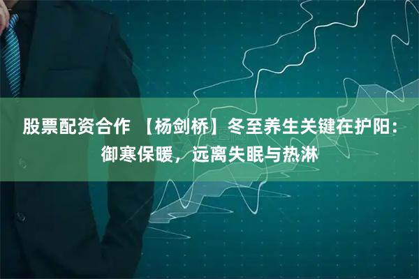 股票配资合作 【杨剑桥】冬至养生关键在护阳：御寒保暖，远离失眠与热淋