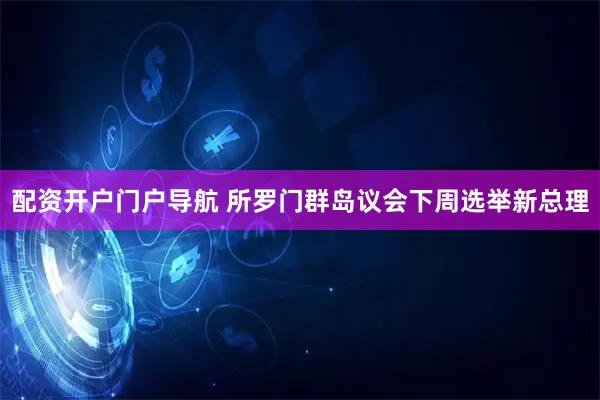 配资开户门户导航 所罗门群岛议会下周选举新总理