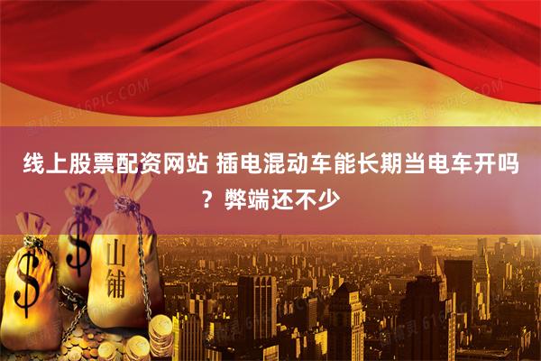 线上股票配资网站 插电混动车能长期当电车开吗？弊端还不少