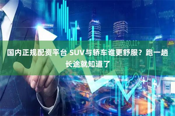 国内正规配资平台 SUV与轿车谁更舒服？跑一趟长途就知道了